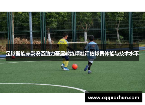 足球智能穿戴设备助力基层教练精准评估球员体能与技术水平